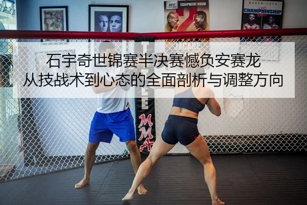 石宇奇世锦赛半决赛憾负安赛龙 从技战术到心态的全面剖析与调整方向
